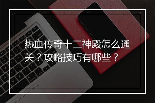 热血传奇十二神殿怎么通关？攻略技巧有哪些？