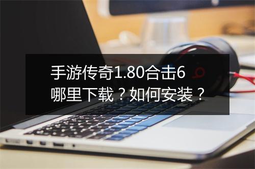 手游传奇1.80合击6哪里下载？如何安装？