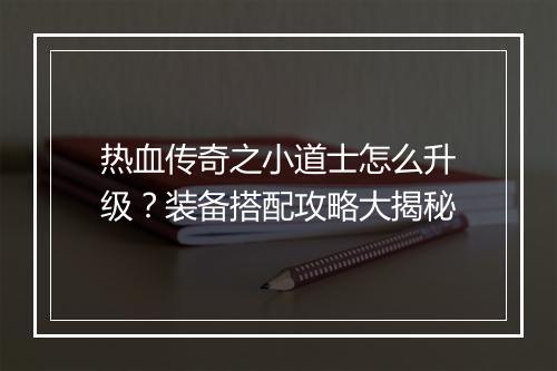 热血传奇之小道士怎么升级？装备搭配攻略大揭秘