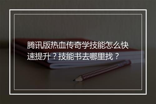 腾讯版热血传奇学技能怎么快速提升？技能书去哪里找？