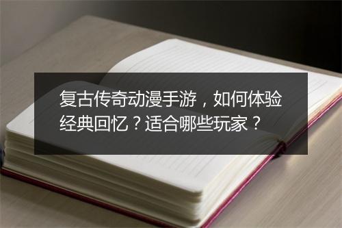 复古传奇动漫手游，如何体验经典回忆？适合哪些玩家？