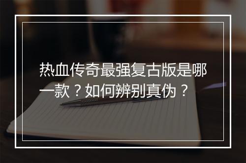 热血传奇最强复古版是哪一款？如何辨别真伪？
