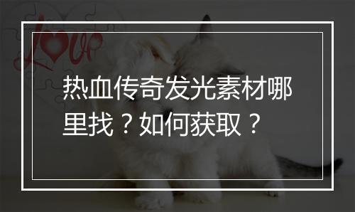 热血传奇发光素材哪里找？如何获取？