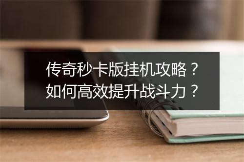 传奇秒卡版挂机攻略？如何高效提升战斗力？
