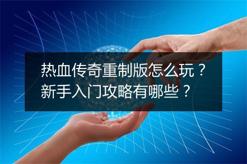 热血传奇重制版怎么玩？新手入门攻略有哪些？