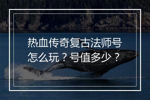 热血传奇复古法师号怎么玩？号值多少？