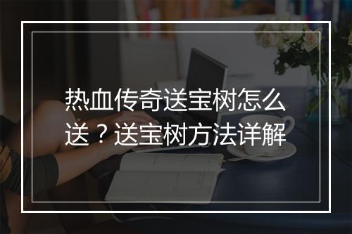 热血传奇送宝树怎么送？送宝树方法详解