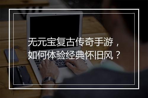 无元宝复古传奇手游，如何体验经典怀旧风？
