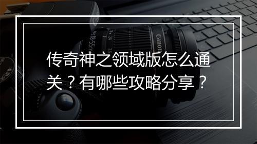 传奇神之领域版怎么通关？有哪些攻略分享？