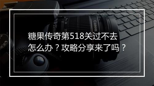 糖果传奇第518关过不去怎么办？攻略分享来了吗？