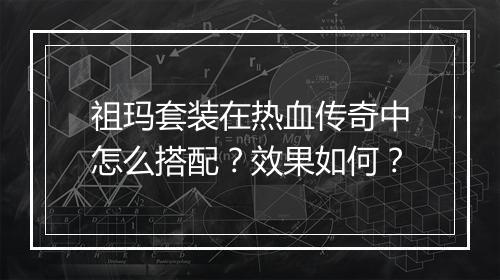 祖玛套装在热血传奇中怎么搭配？效果如何？