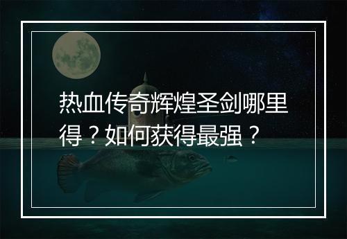 热血传奇辉煌圣剑哪里得？如何获得最强？