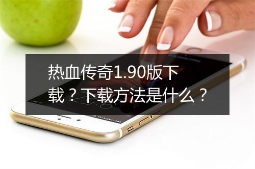 热血传奇1.90版下载？下载方法是什么？