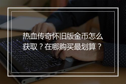 热血传奇怀旧版金币怎么获取？在哪购买最划算？