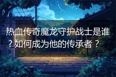 热血传奇魔龙守护战士是谁？如何成为他的传承者？