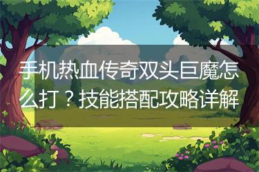 手机热血传奇双头巨魔怎么打？技能搭配攻略详解