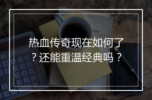 热血传奇现在如何了？还能重温经典吗？