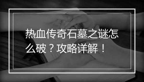 热血传奇石墓之谜怎么破？攻略详解！