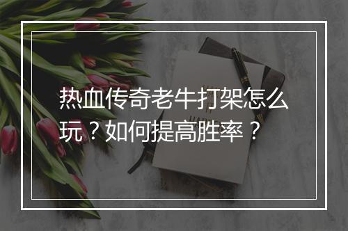 热血传奇老牛打架怎么玩?如何提高胜率?