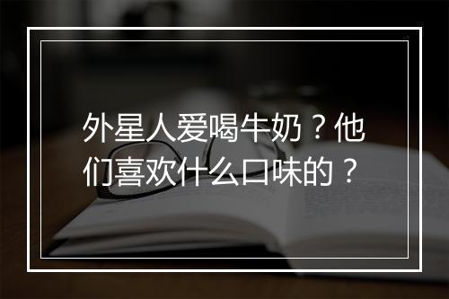 外星人爱喝牛奶？他们喜欢什么口味的？