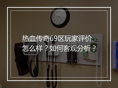 热血传奇69区玩家评价怎么样？如何客观分析？