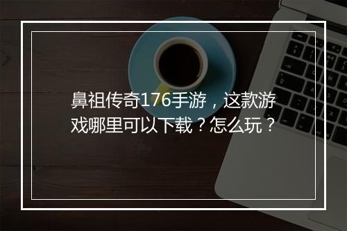 鼻祖传奇176手游，这款游戏哪里可以下载？怎么玩？