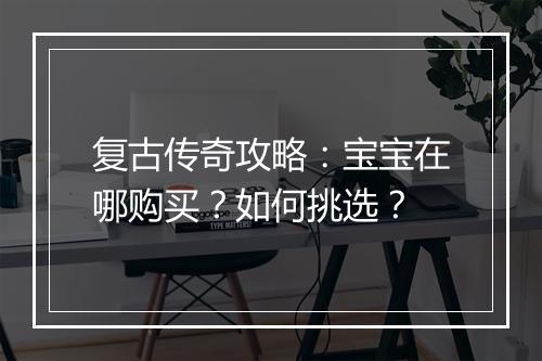 复古传奇攻略：宝宝在哪购买？如何挑选？