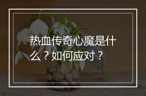 热血传奇心魔是什么？如何应对？
