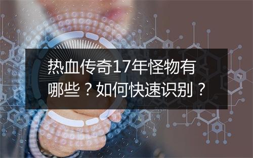 热血传奇17年怪物有哪些？如何快速识别？