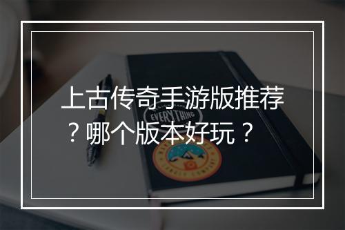 上古传奇手游版推荐？哪个版本好玩？