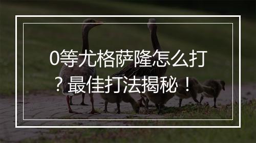 0等尤格萨隆怎么打？最佳打法揭秘！