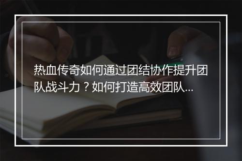 热血传奇如何通过团结协作提升团队战斗力？如何打造高效团队？