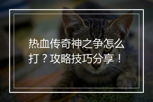 热血传奇神之争怎么打？攻略技巧分享！