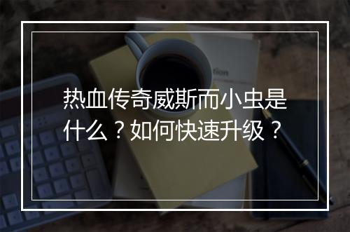 热血传奇威斯而小虫是什么？如何快速升级？