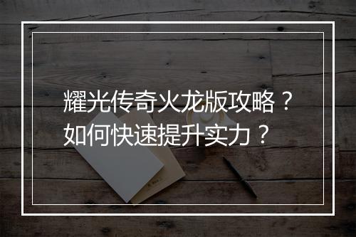耀光传奇火龙版攻略？如何快速提升实力？