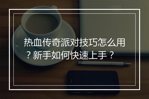 热血传奇派对技巧怎么用？新手如何快速上手？