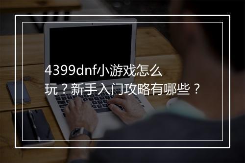 4399dnf小游戏怎么玩？新手入门攻略有哪些？
