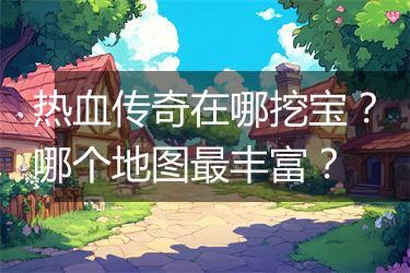 热血传奇在哪挖宝？哪个地图最丰富？