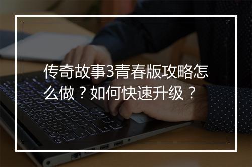 传奇故事3青春版攻略怎么做？如何快速升级？