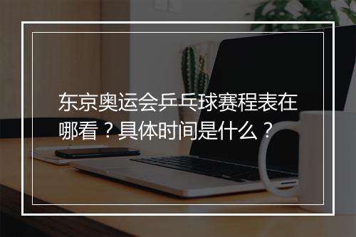 东京奥运会乒乓球赛程表在哪看？具体时间是什么？