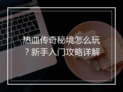 热血传奇秘境怎么玩？新手入门攻略详解