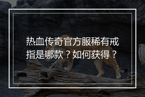 热血传奇官方服稀有戒指是哪款？如何获得？