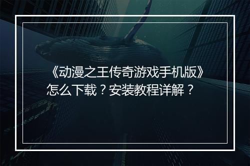 《动漫之王传奇游戏手机版》怎么下载？安装教程详解？