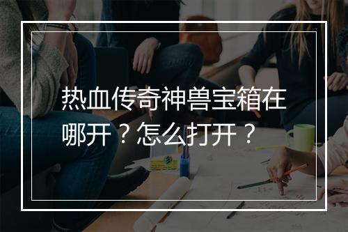 热血传奇神兽宝箱在哪开？怎么打开？