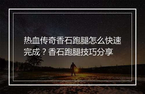 热血传奇香石跑腿怎么快速完成？香石跑腿技巧分享