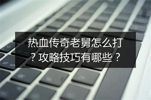 热血传奇老舅怎么打？攻略技巧有哪些？