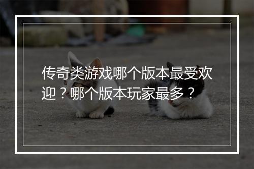 传奇类游戏哪个版本最受欢迎？哪个版本玩家最多？