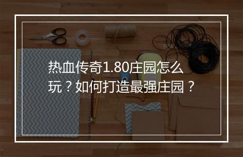 热血传奇1.80庄园怎么玩？如何打造最强庄园？