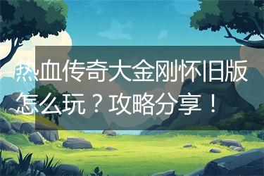 热血传奇大金刚怀旧版怎么玩？攻略分享！