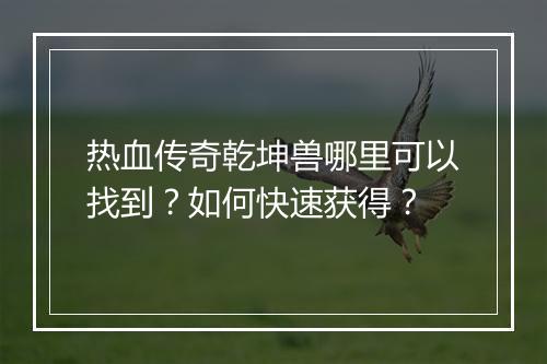 热血传奇乾坤兽哪里可以找到？如何快速获得？